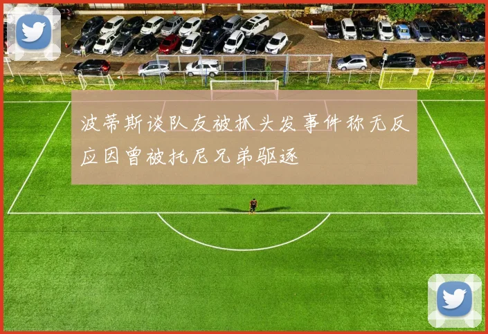 波蒂斯谈队友被抓头发事件称无反应因曾被托尼兄弟驱逐