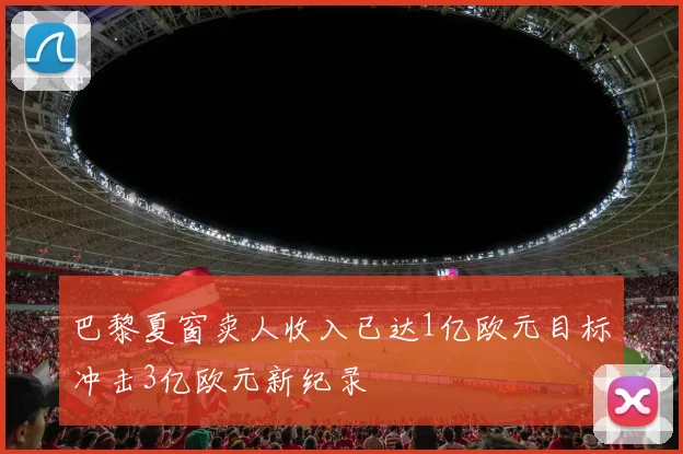 巴黎夏窗卖人收入已达1亿欧元目标冲击3亿欧元新纪录
