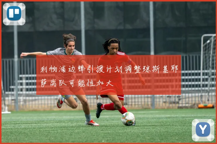 利物浦边锋引援计划调整琼斯基耶萨离队可能性加大