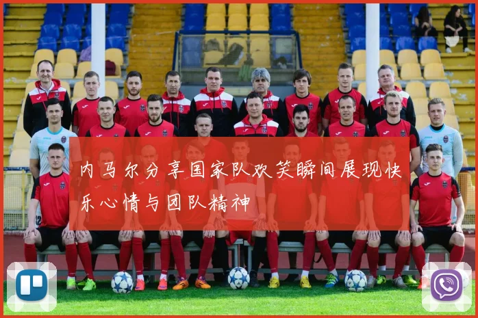 内马尔分享国家队欢笑瞬间展现快乐心情与团队精神