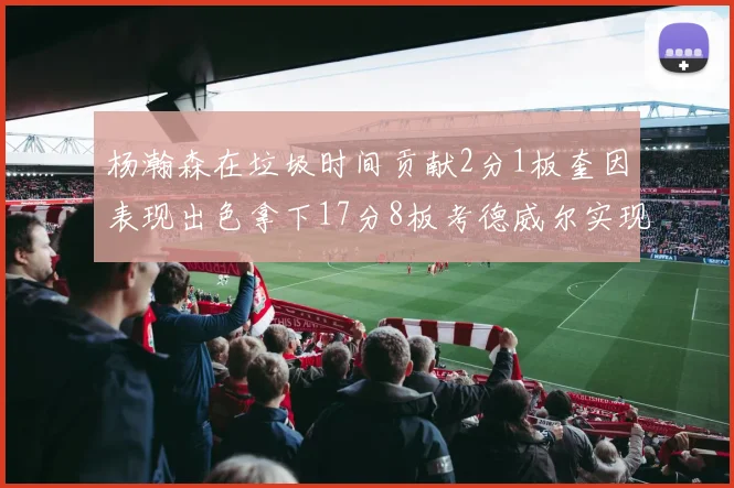 杨瀚森在垃圾时间贡献2分1板奎因表现出色拿下17分8板考德威尔实现双双14板转正