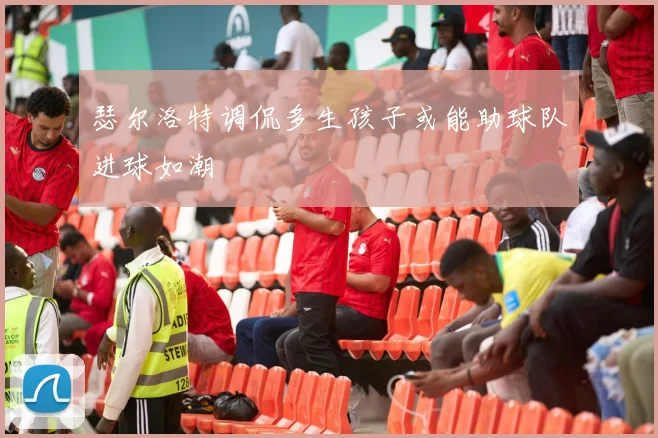 瑟尔洛特调侃多生孩子或能助球队进球如潮