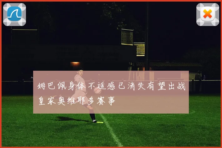 姆巴佩身体不适感已消失有望出战皇家奥维耶多赛事