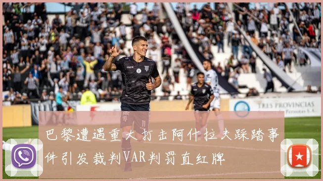 巴黎遭遇重大打击阿什拉夫踩踏事件引发裁判VAR判罚直红牌