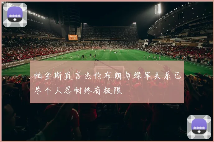 帕金斯直言杰伦布朗与绿军关系已尽个人忍耐终有极限