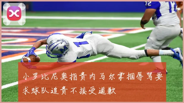 小罗比尼奥指责内马尔掌掴辱骂要求球队追责不接受道歉