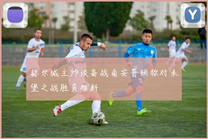 赫尔城主帅谈备战南安普顿称对米堡之战胜负难料