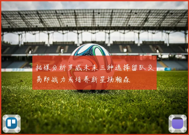 拓媒分析罗威未来三种选择留队交易即战力或培养新星杨瀚森