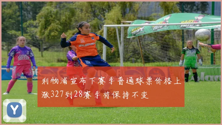 利物浦宣布下赛季普通球票价格上涨327到28赛季将保持不变