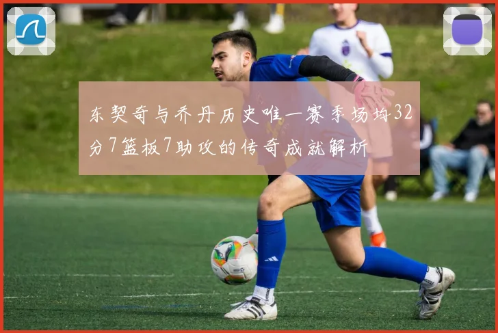 东契奇与乔丹历史唯一赛季场均32分7篮板7助攻的传奇成就解析