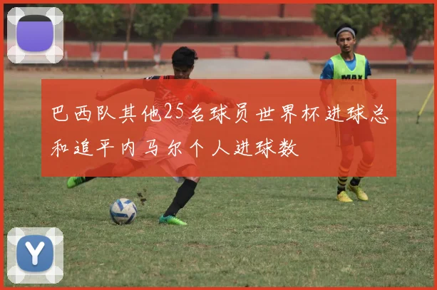 巴西队其他25名球员世界杯进球总和追平内马尔个人进球数