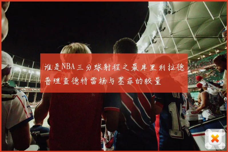 谁是NBA三分球射程之最库里利拉德普理查德特雷杨与墨菲的较量