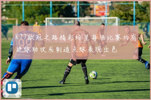 K77欧冠之路精彩纷呈每场比赛均有进球助攻或制造点球表现出色