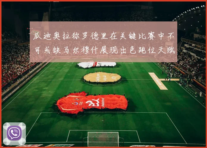 瓜迪奥拉称罗德里在关键比赛中不可或缺马尔穆什展现出色跑位天赋
