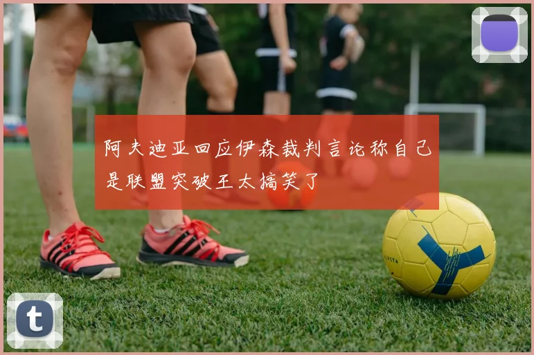 阿夫迪亚回应伊森裁判言论称自己是联盟突破王太搞笑了
