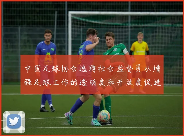 中国足球协会选聘社会监督员以增强足球工作的透明度和开放度促进足球事业发展