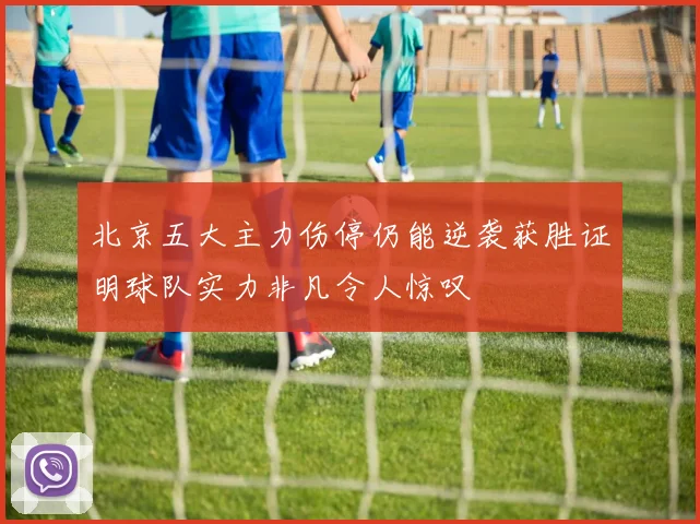 北京五大主力伤停仍能逆袭获胜证明球队实力非凡令人惊叹