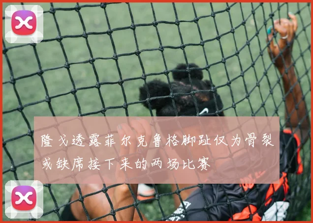 隆戈透露菲尔克鲁格脚趾仅为骨裂或缺席接下来的两场比赛