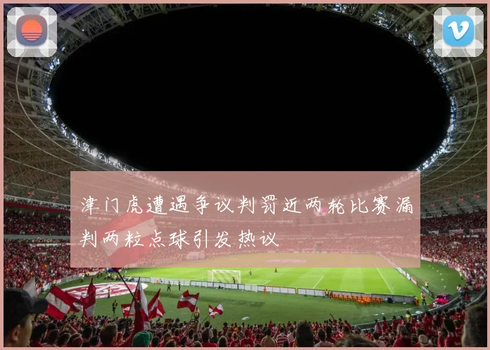 津门虎遭遇争议判罚近两轮比赛漏判两粒点球引发热议