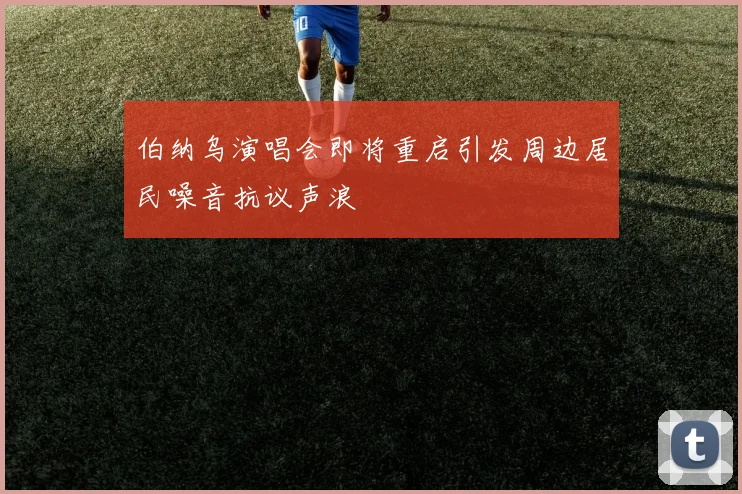 伯纳乌演唱会即将重启引发周边居民噪音抗议声浪